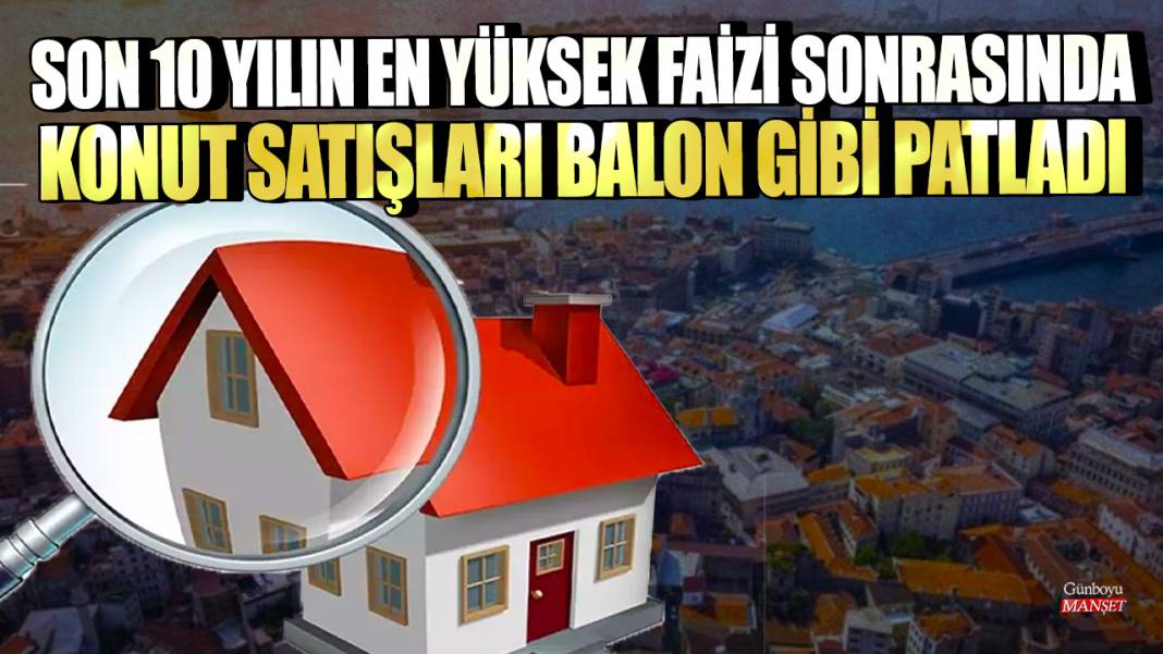 Son 10 yılın en yüksek faizi sonrasında konut satışları balon gibi patladı 1